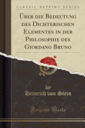 ber Die Bedeutung Des Dichterischen Elementes in Der Philosophie Des Giordano Bruno (Classic Reprint)