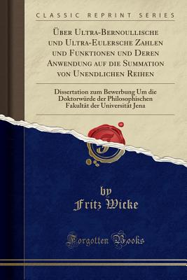 ber Ultra-Bernoullische Und Ultra-Eulersche Zahlen Und Funktionen Und Deren Anwendung Auf Die Summation Von Unendlichen Reihen: Dissertation Zum Bewerbung Um Die Doktorwrde Der Philosophischen Fakultt Der Universitt Jena (Classic Reprint) - Wicke, Fritz