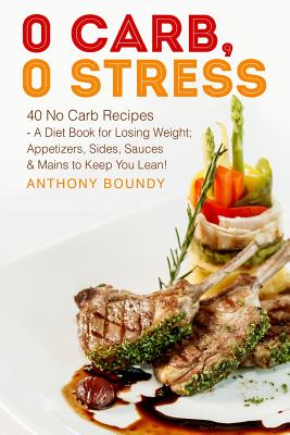 0 Carb, 0 Stress: 40 No Carb Recipes - A Diet Book for Losing Weight; Appetizers, Sides, Sauces & Mains to Keep You Lean! - Boundy, Anthony