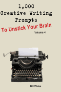 1,000 Creative Writing Prompts to Unstick Your Brain - Volume 4: 1,000 Creative Writing Prompts to End Writer's Block and Improve Your Writing Skills for Stories, Poetry, Screenplays, and Blogs