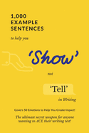 1,000 Example Sentences to Help You 'Show' Not 'Tell' in Writing: Covers 50 Emotions to Help You Create Impact! The Ultimate Secret Weapon for Anyone Wanting to ACE their Writing Test!