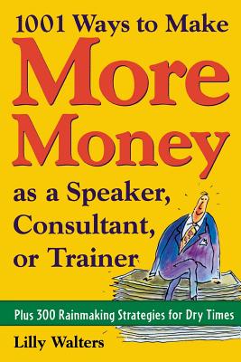 1,001 Ways to Make More Money as a Speaker, Consultant or Trainer: Plus 300 Rainmaking Strategies for Dry Times: Plus 300 Rainmaking Strategies for Dry Times - Walters, Lilly