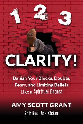 1-2-3 Clarity!: Banish Your Blocks, Doubts, Fears, and Limiting Beliefs Like a Spiritual Badass - Grant, Amy Scott