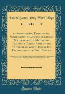1. Organization, Training, and Mobilization of a Force of Citizen Soldiery, And, 2. Method of Training a Citizen Army on the Outbreak of War to Insure Its Preparedness for Field Service: Prepared by the War College Division, General Staff Corps, as a Supp