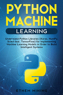 1 Python Machine Learning: Understand Python Libraries (Keras, NumPy, Scikit-lear, TensorFlow) for Implementing Machine Learning Models in Order to Build Intelligent Systems