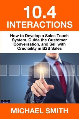 10.4 Interactions: How to Develop a Sales Touch System, Guide the Customer Conversation, and Sell with Credibility in B2B Sales - Smith, Michael