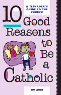 10 Good Reasons to Be a Catholic: A Teenager's Guide to the Church