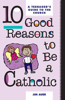 10 Good Reasons to Be a Catholic: A Teenager's Guide to the Church - Auer, Jim