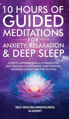 10 Hours Of Guided Meditations For Anxiety, Relaxation & Deep Sleep: Scripts, Affirmations & Hypnosis For Self-Healing, Overcoming Overthinking, Insomnia & Adult Bedtime Stories - Mindfulness Academy, Self-Healing