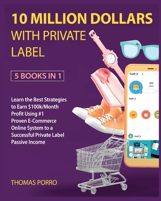 10 Million Dollars with Private Label [5 Books in 1]: Learn the Best Strategies to Earn $100k/Month Profit Using #1 Proven E-Commerce Online System to a Successful Private Label Passive Income - Porro, Thomas