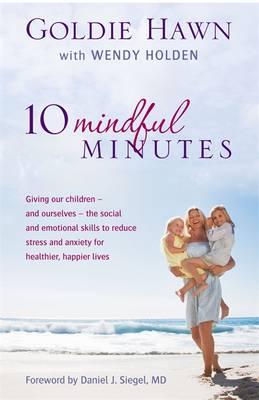 10 Mindful Minutes: Giving our children - and ourselves - the skills to reduce stress and anxiety for healthier, happier lives - Hawn, Goldie, and Holden, Wendy