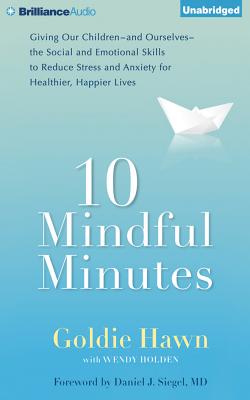 10 Mindful Minutes: Giving Our Children--And Ourselves-- The Social and Emotional Skills to Reduce Stress and Anxiety for Healthier, Happier Lives - Hawn, Goldie (Read by), and Holden, Wendy, and Siegel, Daniel J, Dr., MD (Foreword by)