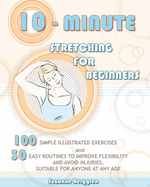 10-Minute Stretching for Beginners: 100 Simple Illustrated Exercices and 30 Easy Routines to Improve Flexibility and Avoid Injuries. Suitable for Anyone at Any Age