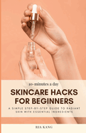 10-Minutes A Day Skincare Hacks For Beginners: A Simple Step-By-Step Guide To Radiant Skin With Essential Ingredients