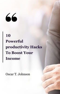 10 Powerful Productivity Hacks To Boost Your Income: Best Book for Healthy habits for productivity and time management techniques for entrepreneurs to boost your income - Johnson, Oscar T