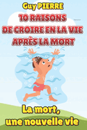 10 Raisons de Croire En La Vie Aprs La Mort: Et si la mort n'tait qu'un nouveau dpart?