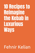10 Recipes to Reimagine the Kebab in Luxurious Ways