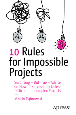 10 Rules for Impossible Projects: Surprising - But True - Advice on How to Successfully Deliver Difficult and Complex Projects - Dabrowski, Marcin