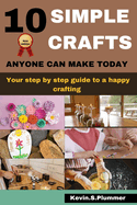 10 Simple Crafts Anyone Can Make Today: Your step by step guide to a happy crafting