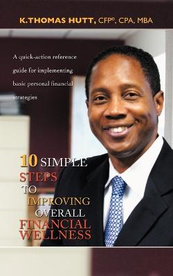 10 Simple Steps to Improving Overall Financial Wellness: A quick-action reference guide for implementing basic personal financial strategies - Hutt Cfp Cpa Mba, K Thomas
