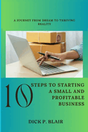 10 Steps To Starting A Small and Profitable Business: A Journey from Dream to Thriving Reality