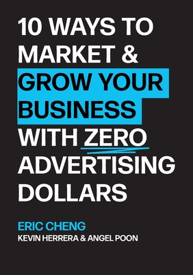 10 Ways to Market and Grow Your Business with ZERO Advertising Dollars - Cheng, Eric, and Herrera, Kevin, and Poon, Angel