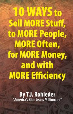 10 Ways to Sell More Stuff, to More People, More Often, for More Money, and with More Efficiency - Rohleder, T J