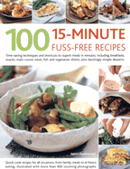 100 15-Minute Fuss-Free Recipes: Time-Saving Techniques and Shortcuts to Superb Meals in Minutes, Including Breakfasts, Snacks, Main Course Meat, Fish and Vegetarian Dishes, Plus Dazzlingly Simple Desserts
