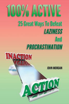 100% Active: 25 Great Ways To Defeat Laziness And Procrastination - Morgan, John