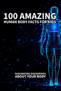 100 Amazing Human Body Facts for Kids: Fascinating Discoveries About Your Body: Fun and Educational Facts About How Our Bodies Work, Grow, and Keep Us Healthy