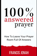 100% Answered Prayer: How To Leave Your Prayer Room Full Of Answers