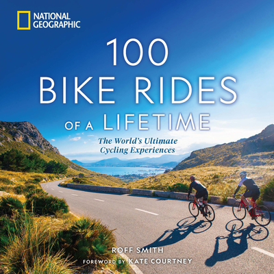 100 Bike Rides of a Lifetime: The World's Ultimate Cycling Experiences - Smith, Roff, and Courtney, Kate (Foreword by)