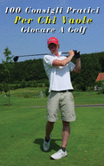 100 Consigli Pratici Per Chi Vuole Giocare a Golf: Hai L'Hobby Sportivo e Vuoi Diventare Un Golfista ? Questi Cento Consigli Ti Risulteranno Utili Per Iniziare! Golf Tips For Beginners - Paperback Version - Italian Language Edition