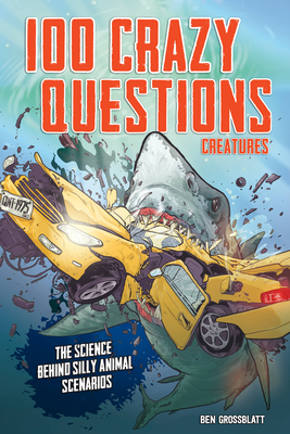 100 Crazy Questions: Creatures: The Science Behind Silly Animal Scenarios - Grossblatt, Ben