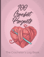 100 Crochet Projects- The Crocheter's Log Book: Record Your Crochet Patterns, Projects and Designs in This Journal for Crocheters. Log Your Progress as You Create 100 Crochet Projects. a Gift for Crocheters and Needlecrafters.