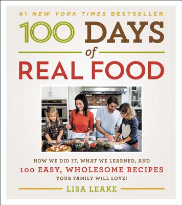 100 Days of Real Food: How We Did It, What We Learned, and 100 Easy, Wholesome Recipes Your Family Will Love - Leake, Lisa