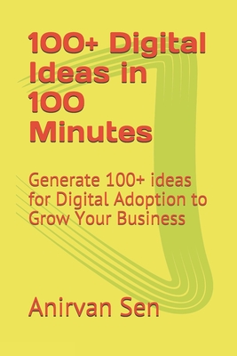 100+ Digital Ideas in 100 Minutes: Generate 100+ ideas for Digital Adoption to Grow Your Business - Sen, Anirvan