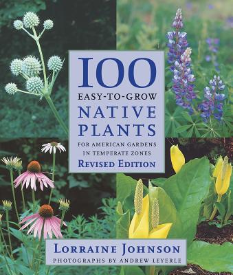 100 Easy-To-Grow Native Plants: For American Gardens in Temperate Zones - Johnson, Lorraine, and Leyerle, Andrew (Photographer)