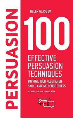 100 Effective Persuasion Techniques: Improve Your Negotiation Skills and Influence Others: All powerful tools in one book - Glasgow, Helen