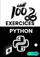 100 Exercices Python Pour D?butants et Confirm?s: Apprenez ? coder en r?solvant pas ? pas des probl?mes concrets, avec des solutions claires et des projets pratiques