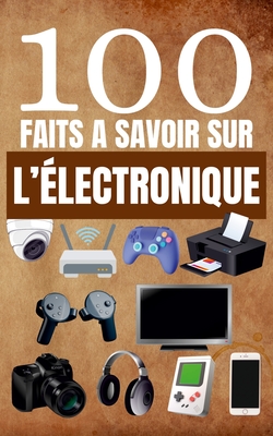 100 Faits ? Savoir sur l'?lectronique: Guide Pour Satisfaire la Curiosit? sur les Gadgets, les Inventions et la Technologie - Alex Mercer