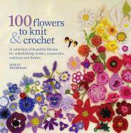 100 Flowers to Knit & Crochet: A Collection of Beautiful Blooms for Embellishing Clothes, Accessories, Cushions and Throws