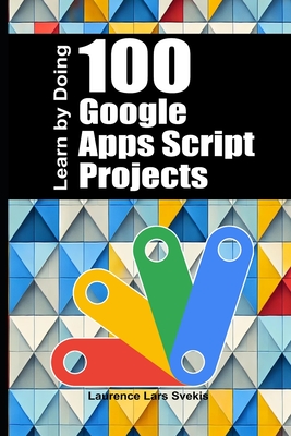 100 Google Apps Script Projects: Learn by Doing - Svekis, Laurence Lars