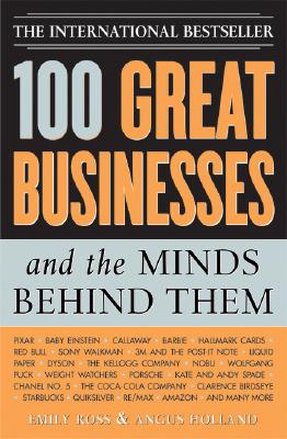 100 Great Businesses and the Minds Behind Them: Use Their Secrets to Boost Your Business and Investment Success - Ross, Emily, and Holland, Angus