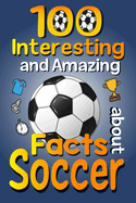 100 Interesting and Amazing Facts about Soccer: The Fun Trivia and Interesting Curiosities Football Facts For Soccer Lovers, Kids Boys & Girls with Fun Images