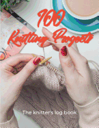 100 Knitting Projects - The Knitter's Log Book: Record Your Knitting Patterns, Projects and Designs in This Journal for Knitter's. Log Your Progress as You Create 100 Knitting Projects. a Gift for Knitter's.