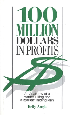 100 Million Dollars in Profits: An Anatomy of a Market Killing and a Realistic Trading Plan - Angle, Kelly