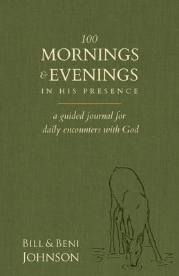 100 Mornings and Evenings in His Presence: A Guided Journal for Daily Encounters with God - Johnson, Bill, and Johnson, Beni