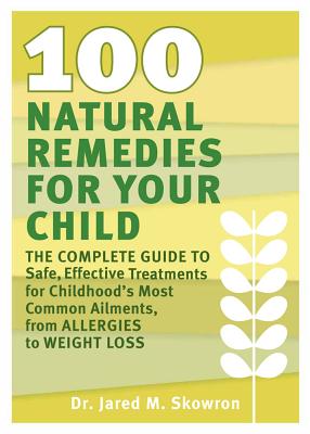 100 Natural Remedies for Your Child: The Complete Guide to Safe, Effective Treatments for Childhood's Most Common Ailments, from Allergies to Weight Loss - Skowron, Jared M, Dr.