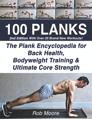 100 Planks: The Plank Encyclopedia for Back Health, Bodyweight Training, and Ultimate Core Strength - Moore, Rob